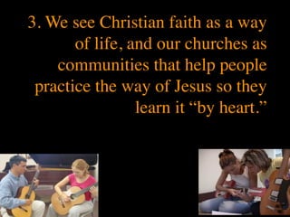 3. We see Christian faith as a way
       of life, and our churches as
    communities that help people
 practice the way of Jesus so they
                 learn it “by heart.”
 