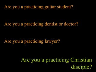 Are you a practicing guitar student?


Are you a practicing dentist or doctor?


Are you a practicing lawyer?


        Are you a practicing Christian
                             disciple?
 