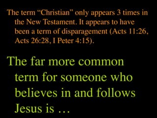The term “Christian” only appears 3 times in
  the New Testament. It appears to have
  been a term of disparagement (Acts 11:26,
  Acts 26:28, I Peter 4:15).

The far more common
 term for someone who
 believes in and follows
 Jesus is …
 