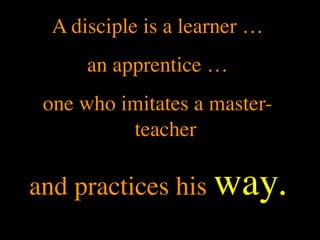 A disciple is a learner …
      an apprentice …
 one who imitates a master-
          teacher

and practices his way.
 