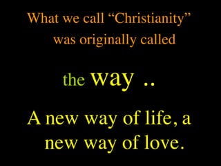 What we call “Christianity”
   was originally called

     the way      ..
A new way of life, a
  new way of love.
 