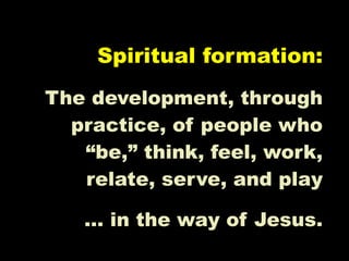 Spiritual formation:
The development, through
  practice, of people who
   “be,” think, feel, work,
   relate, serve, and play

   … in the way of Jesus.
 