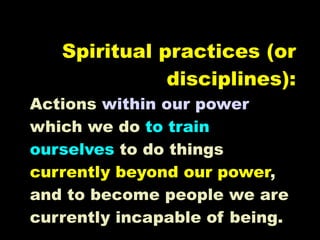 Spiritual practices (or
              disciplines):
Actions within our power
which we do to train
ourselves to do things
currently beyond our power,
and to become people we are
currently incapable of being.
 
