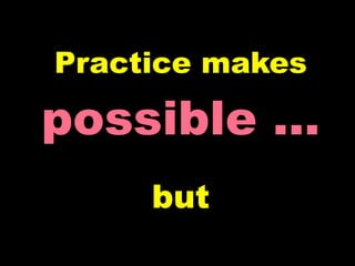 Practice makes

possible …
     but
 