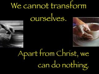 We cannot transform
	 	 ourselves.



 Apart from Christ, we
      can do nothing.
 