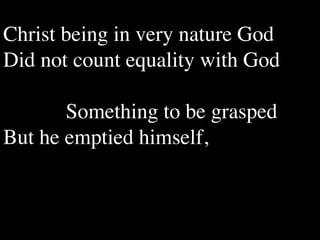 Christ being in very nature God
Did not count equality with God


 
 Something to be grasped
But he emptied himself,
 