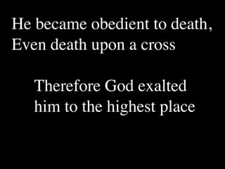 He became obedient to death,
Even death upon a cross

   Therefore God exalted
   him to the highest place
 