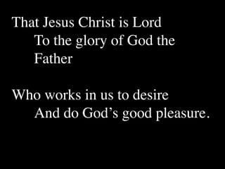 That Jesus Christ is Lord
   To the glory of God the
   Father

Who works in us to desire
  And do God’s good pleasure.
 