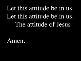 Let this attitude be in us
Let this attitude be in us.
   The attitude of Jesus

Amen.
 