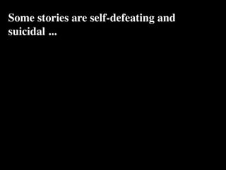 Some stories are self-defeating and
suicidal ...
 