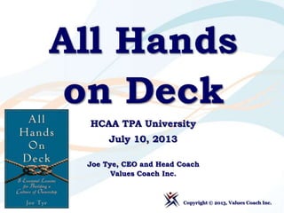 All Hands
on Deck
HCAA TPA University
July 10, 2013
Joe Tye, CEO and Head Coach
Values Coach Inc.
Copyright © 2013, Values Coach Inc.
 