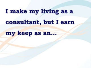 I make my living as a consultant, but I earn my keep as an…<br />