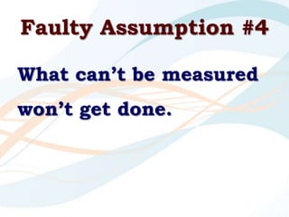 Faulty Assumption #4<br />What can’t be measured won’t get done.<br />