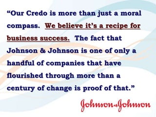 “Our Credo is more than just a moral compass.  We believe it’s a recipe for business success.  The fact that Johnson & Joh...