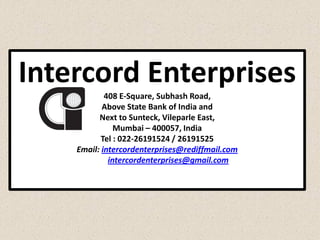 Intercord Enterprises
408 E-Square, Subhash Road,
Above State Bank of India and
Next to Sunteck, Vileparle East,
Mumbai – 400057, India
Tel : 022-26191524 / 26191525
Email: intercordenterprises@rediffmail.com
intercordenterprises@gmail.com
 