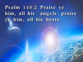Psalm 148:2 Praise ye him, all his  angels: praise ye him, all his hosts. 