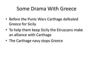 Some Drama With Greece
• Before the Punic Wars Carthage defeated
Greece for Sicily
• To help them keep Sicily the Etruscans make
an alliance with Carthage
• The Carthage navy stops Greece
 