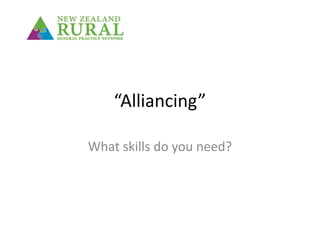 “Alliancing”
What skills do you need?
 