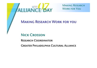 Making Research
                            Work for You
               DAY

Making Research Work for you


Nick Crosson
Research Coordinator
Greater Philadelphia Cultural Alliance