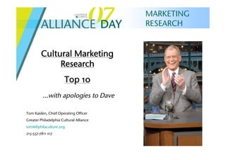 MARKETING
                                         DAY   RESEARCH


         Cultural Marketing
              Research
                       Top 10
          …with apologies to Dave

Tom Kaiden, Chief Operating Officer
Greater Philadelphia Cultural Alliance
tomk@philaculture.org
215-557-7811 x17