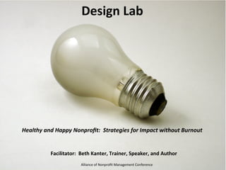 Guidestar	
  Annual	
  Learning	
  Conference:	
  Donor	
  Edge	
  
Design	
  Lab	
  
Healthy	
  and	
  Happy	
  Nonproﬁt:	
  	
  Strategies	
  for	
  Impact	
  without	
  Burnout	
  
Facilitator:	
  	
  Beth	
  Kanter,	
  Trainer,	
  Speaker,	
  and	
  Author	
  
Alliance	
  of	
  Nonproﬁt	
  Management	
  Conference	
  
 