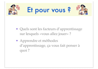 Et pour vous ?

• Quels sont les facteurs d’apprentissage
  sur lesquels «vous allez jouer» ?
• Apprendre et méthodes
  d’apprentissage, ça vous fait penser à
  quoi ?
 