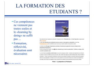 LA FORMATION DES
                         ETUDIANTS ?
      Ces  compétences
       ne viennent pas
       toutes seules et
       le «learning by
       doing» ne suffit
       pas ...
      Formation,
       réflexivité,
       évaluation sont
       nécessaires


© M. Lebrun, Janvier 2012
 