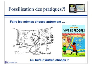 Fossilisation des pratiques?!

  Faire les mêmes choses autrement …




                    Ou faire d’autres choses ?
© M. Lebrun, 2010
 