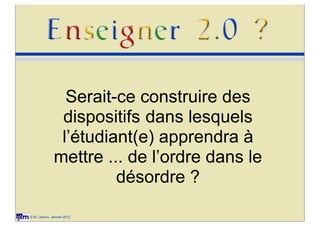Serait-ce construire des
               dispositifs dans lesquels
               l’étudiant(e) apprendra à
              mettre ... de l’ordre dans le
                       désordre ?

© M. Lebrun, Janvier 2012
 