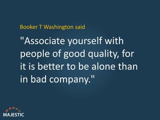 Booker T Washington said
"Associate yourself with
people of good quality, for
it is better to be alone than
in bad company."
 