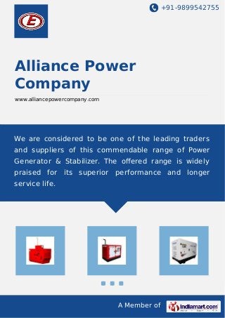 +91-9899542755 
Alliance Power 
Company 
www.alliancepowercompany.com 
We are considered to be one of the leading traders 
and suppliers of this commendable range of Power 
Generator & Stabilizer. The offered range is widely 
praised for its superior performance and longer 
service life. 
A Member of 
 