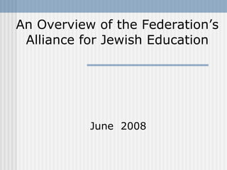 June  2008 An Overview of the Federation’s Alliance for Jewish Education 