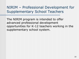 NIRIM – Professional Development for Supplementary School Teachers The NIRIM program is intended to offer advanced professional development opportunities for K-12 teachers working in the supplementary school system.  