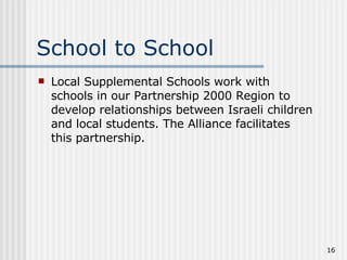 School to School Local Supplemental Schools work with schools in our Partnership 2000 Region to develop relationships between Israeli children and local students. The Alliance facilitates this partnership.  