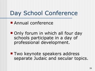 Day School Conference Annual conference   Only forum in which all four day schools participate in a day of professional development.  Two keynote speakers address separate Judaic and secular topics. 