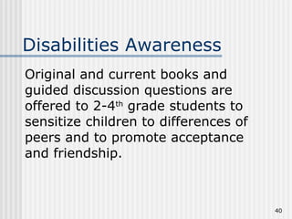Original and current books and guided discussion questions are offered to 2-4 th  grade students to sensitize children to differences of peers and to promote acceptance and friendship. Disabilities Awareness 