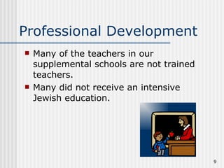 Professional Development Many of the teachers in our supplemental schools are not trained teachers. Many did not receive an intensive Jewish education.  