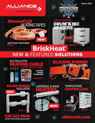 630-321-9646 alliancets.comEXPERTAPPLICATIONASSISTANCE
XtremeFLEX
HEATINGTAPES
with Preset Thermostat
PAGE 2
NEW!
SILVER SERIES
INSULATORS
PAGE 4
SELF-REGULATING
HEATING CABLE
&SPEEDTRACECABLE
PAGES 2-3
for Pipe
Freeze
Protection
NEW!
HEATINGBLANKETS
For Tanks & Vessels
PAGE 7
SILICONE RUBBER
PAGE 5
DRUM & IBC
HEATERS
WRAPAROUND
TEMPERATURE
CONTROLLERS
CARTRIDGE&BAND
HEATERS
PAGE 1 PAGE 9
NEW!
Winter 2019
NEW & FEATURED SOLUTIONS
 