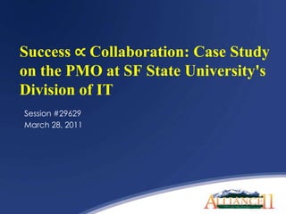 Success ∝ Collaboration: Case Study on the PMO at SF State University's Division of IT Session #29629 March 28, 2011 