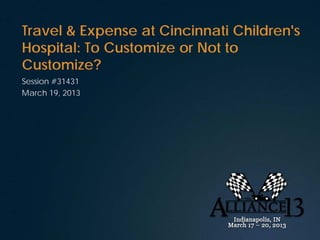 Travel & Expense at Cincinnati Children's
Hospital: To Customize or Not to
Customize?
Session #31431
March 19, 2013
 