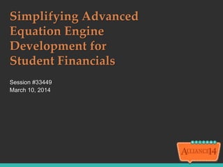 Simplifying Advanced
Equation Engine
Development for
Student Financials
Session #33449
March 10, 2014
 