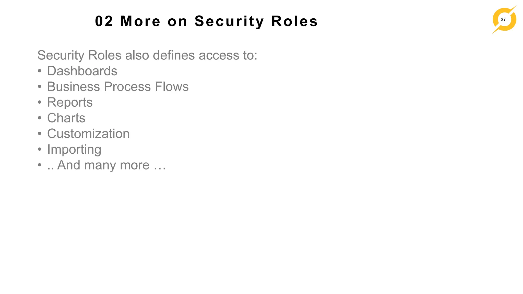 37
02 More on Security Roles
Security Roles also defines access to:
• Dashboards
• Business Process Flows
• Reports
• Charts
• Customization
• Importing
• .. And many more …
 