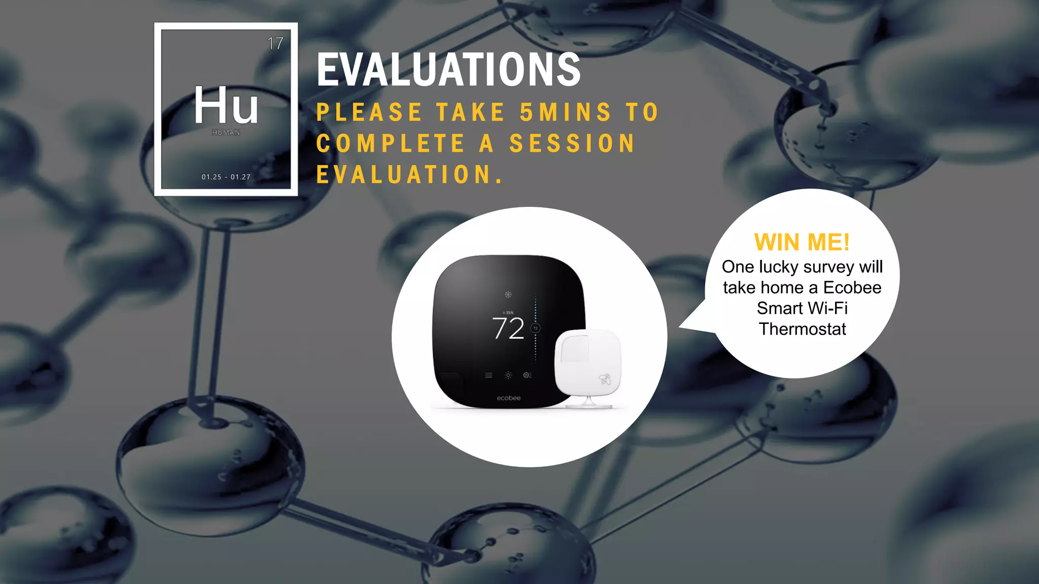 43
EVALUATIONS
P L E A S E T A K E 5 M I N S T O
C O M P L E T E A S E S S I O N
E V A L U A T I O N .
WIN ME!
One lucky survey will
take home a Ecobee
Smart Wi-Fi
Thermostat
 