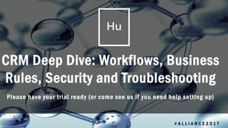 1
CRM Deep Dive: Workflows, Business
Rules, Security and Troubleshooting
# A L L I A N C E 2 0 1 7
Please have your trial ready (or come see us if you need help setting up)
 