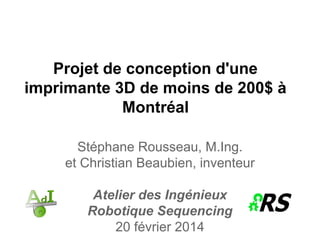 Projet de conception d'une
imprimante 3D de moins de 200$ à
Montréal
Stéphane Rousseau, M.Ing.
et Christian Beaubien, inventeur
Atelier des Ingénieux
Robotique Sequencing
20 février 2014
 