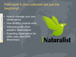 2016AnnualMeeting
Field work & data collection are just the
beginning!
• How to manage your own
observations
• How BioBlitz projects work
• Interacting with other
people’s observations
• Exporting observations for
other uses (like ESRI
Storymaps)
 