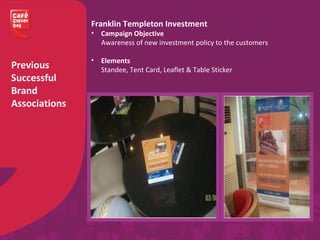 Previous
Successful
Brand
Associations
Franklin Templeton Investment
• Campaign Objective
Awareness of new investment policy to the customers
• Elements
Standee, Tent Card, Leaflet & Table Sticker
 
