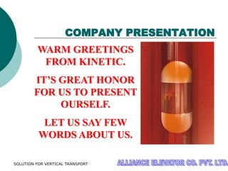 SOLUTION FOR VERTICAL TRANSPORT
COMPANY PRESENTATION
WARM GREETINGS
FROM KINETIC.
IT’S GREAT HONOR
FOR US TO PRESENT
OURSELF.
LET US SAY FEW
WORDS ABOUT US.
 