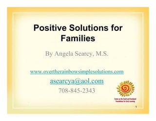 Positive Solutions for
Families
By Angela Searcy, M.S.
www.overtherainbowsimplesolutions.com

asearcya@aol.com
708-845-2343
1

 