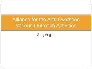 Greg Angle
Alliance for the Arts Oversees
Various Outreach Activities
 